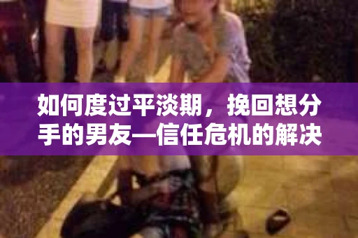 如何度过平淡期,挽回想分手的男友—信任危机的解决之道 如何度过平淡期,挽回想分手的男友—信任危机的解决之道