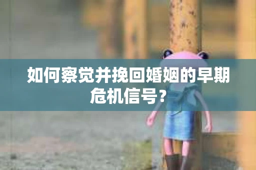 如何察觉并挽回婚姻的早期危机信号？
