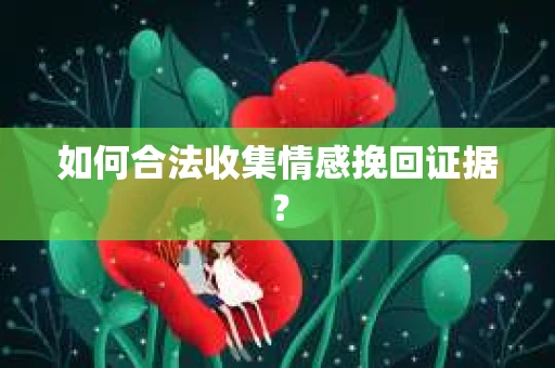 如何合法收集情感挽回证据？