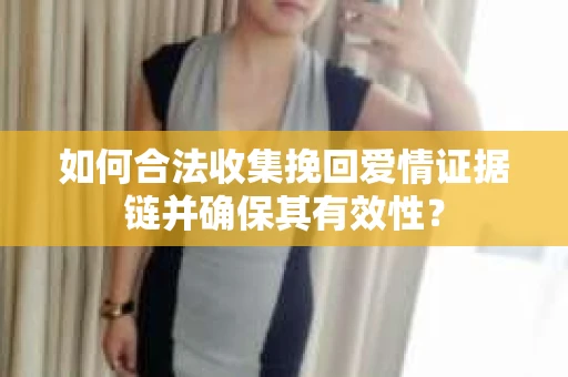 如何合法收集挽回爱情证据链并确保其有效性？