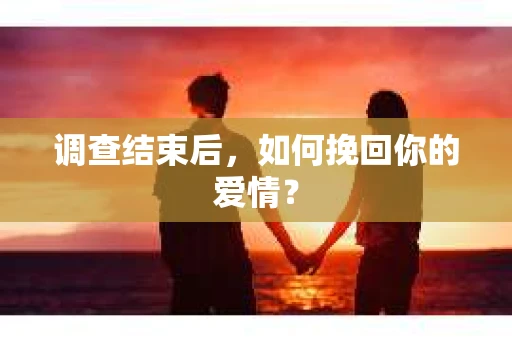调查结束后,如何挽回你的爱情? 调查结束后,如何挽回你的爱情?
