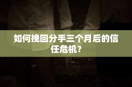 如何挽回分手三个月后的信任危机? 如何挽回分手三个月后的信任危机?