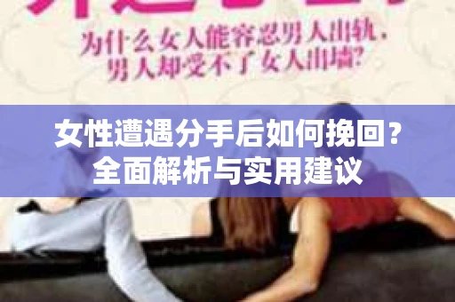 女性遭遇分手后如何挽回？全面解析与实用建议