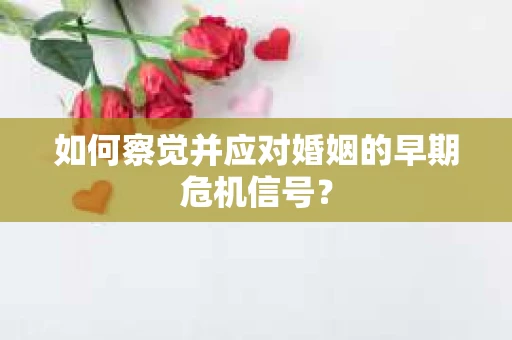 如何察觉并应对婚姻的早期危机信号? 如何察觉并应对婚姻的早期危机信号?