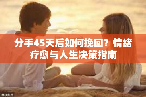 分手45天后如何挽回？情绪疗愈与人生决策指南