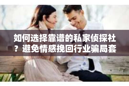 如何选择靠谱的私家侦探社？避免情感挽回行业骗局套路的实用指南