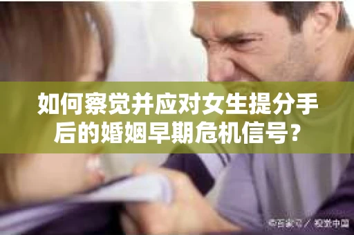 如何察觉并应对女生提分手后的婚姻早期危机信号? 如何察觉并应对女生提分手后的婚姻早期危机信号?