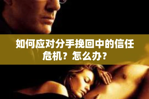如何应对分手挽回中的信任危机?怎么办? 如何应对分手挽回中的信任危机?怎么办?