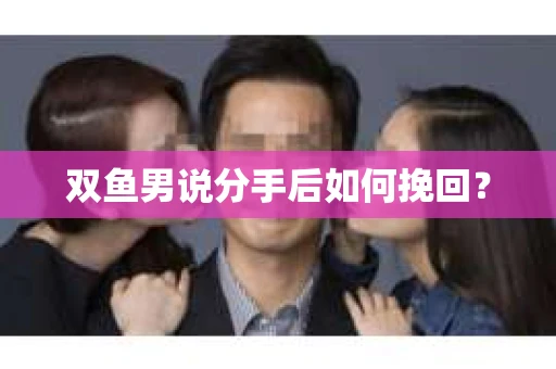 双鱼男说分手后如何挽回？