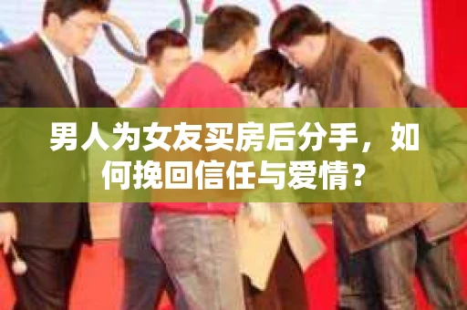 男人为女友买房后分手,如何挽回信任与爱情? 男人为女友买房后分手,如何挽回信任与爱情?