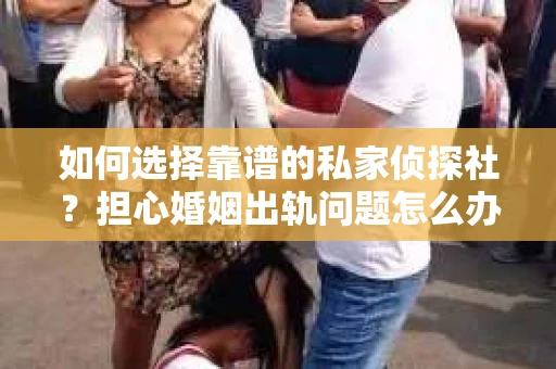 如何选择靠谱的私家侦探社?担心婚姻出轨问题怎么办? 如何选择靠谱的私家侦探社?担心婚姻出轨问题怎么办?