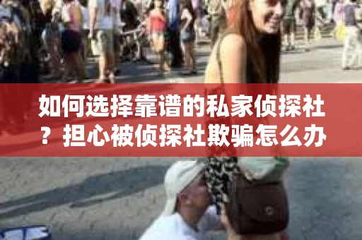 如何选择靠谱的私家侦探社？担心被侦探社欺骗怎么办？