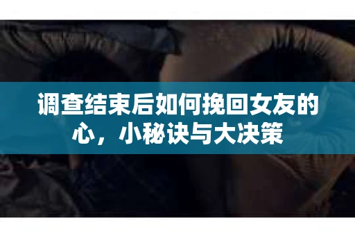 调查结束后如何挽回女友的心,小秘诀与大决策 调查结束后如何挽回女友的心,小秘诀与大决策