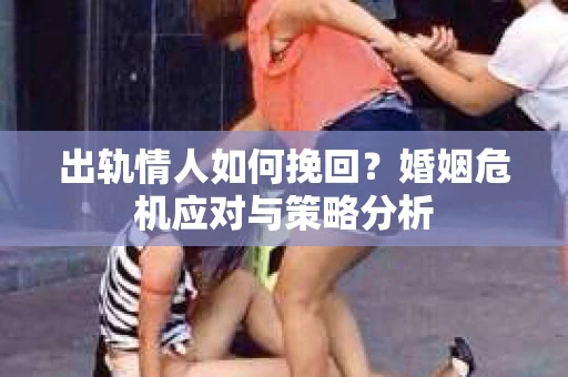 出轨情人如何挽回?婚姻危机应对与策略分析 出轨情人如何挽回?婚姻危机应对与策略分析