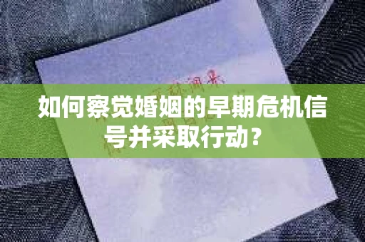 如何察觉婚姻的早期危机信号并采取行动？