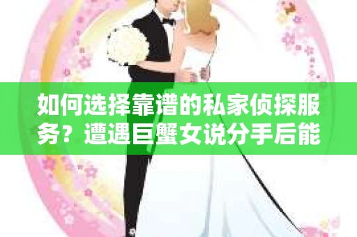 如何选择靠谱的私家侦探服务？遭遇巨蟹女说分手后能否挽回，侦探社能帮到你吗？