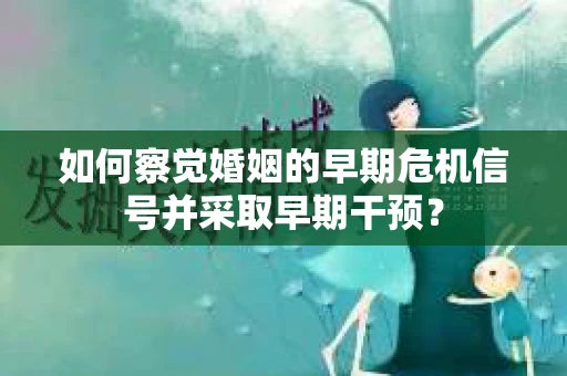 如何察觉婚姻的早期危机信号并采取早期干预? 如何察觉婚姻的早期危机信号并采取早期干预?