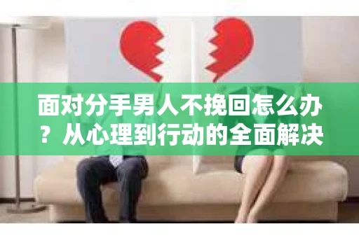 面对分手男人不挽回怎么办？从心理到行动的全面解决方案