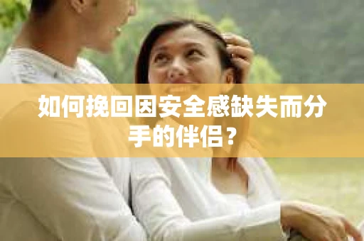 如何挽回因安全感缺失而分手的伴侣？