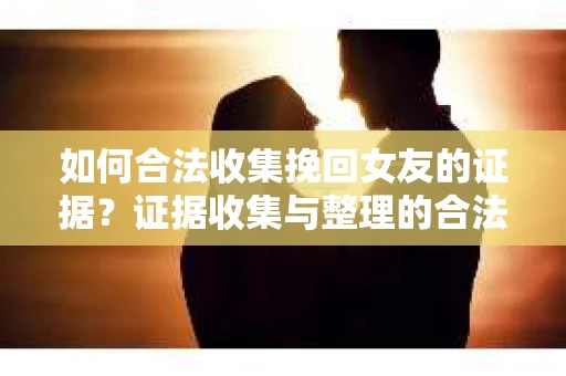 如何合法收集挽回女友的证据?证据收集与整理的合法策略怎么办? 如何合法收集挽回女友的证据?证据收集与整理的合法策略怎么办?