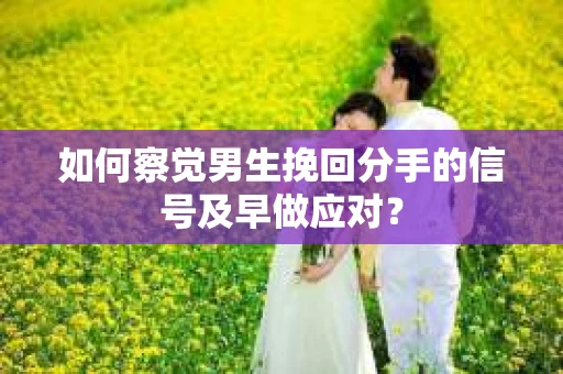 如何察觉男生挽回分手的信号及早做应对？