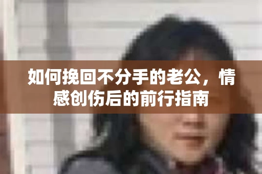 如何挽回不分手的老公，情感创伤后的前行指南