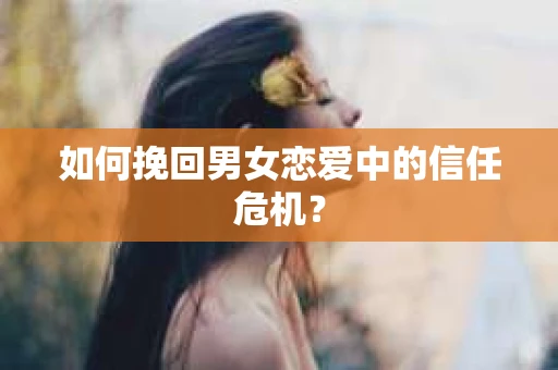 如何挽回男女恋爱中的信任危机？