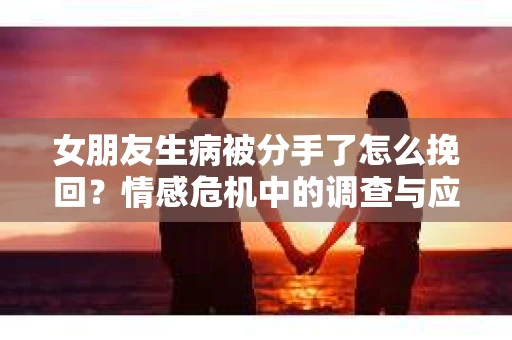 女朋友生病被分手了怎么挽回？情感危机中的调查与应对策略