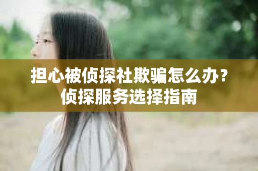 担心被侦探社欺骗怎么办？侦探服务选择指南