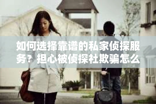 如何选择靠谱的私家侦探服务？担心被侦探社欺骗怎么办？