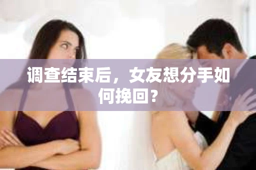 调查结束后,女友想分手如何挽回? 调查结束后,女友想分手如何挽回?