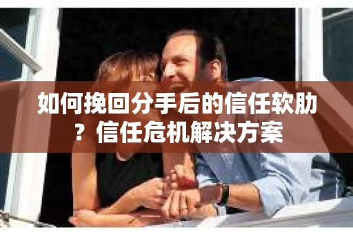 如何挽回分手后的信任软肋？信任危机解决方案