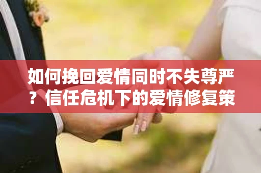 如何挽回爱情同时不失尊严？信任危机下的爱情修复策略
