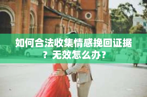 如何合法收集情感挽回证据?无效怎么办? 如何合法收集情感挽回证据?无效怎么办?
