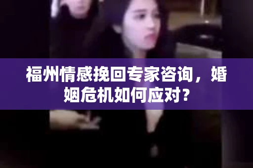 福州情感挽回专家咨询，婚姻危机如何应对？