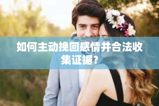 如何主动挽回感情并合法收集证据？