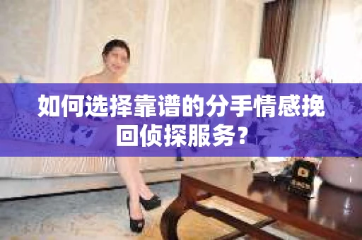如何选择靠谱的分手情感挽回侦探服务？