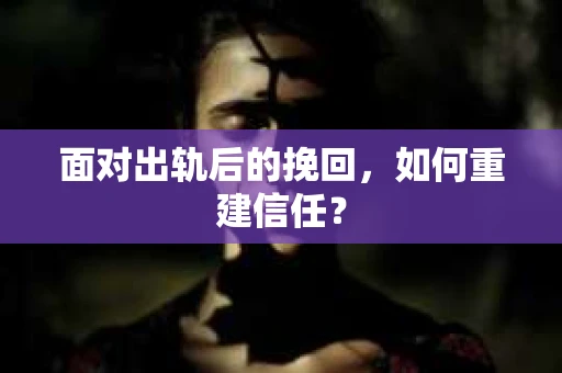 面对出轨后的挽回，如何重建信任？