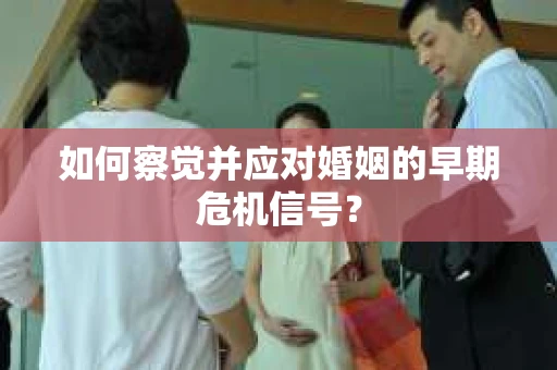 如何察觉并应对婚姻的早期危机信号？