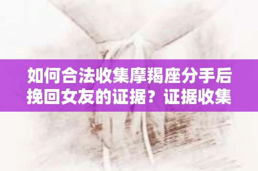 如何合法收集摩羯座分手后挽回女友的证据？证据收集策略与法律风险防范