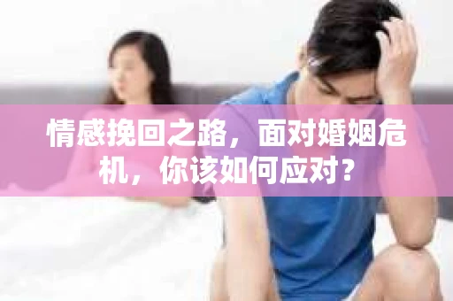 情感挽回之路，面对婚姻危机，你该如何应对？