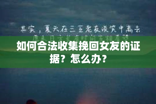 如何合法收集挽回女友的证据？怎么办？