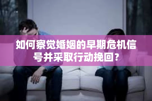 如何察觉婚姻的早期危机信号并采取行动挽回？