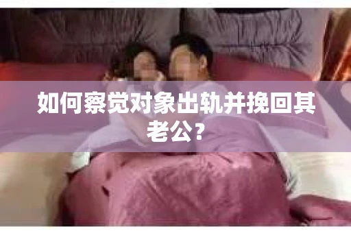 如何察觉对象出轨并挽回其老公？