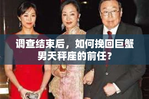 调查结束后,如何挽回巨蟹男天秤座的前任? 调查结束后,如何挽回巨蟹男天秤座的前任?