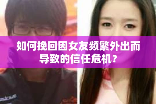 如何挽回因女友频繁外出而导致的信任危机? 如何挽回因女友频繁外出而导致的信任危机?