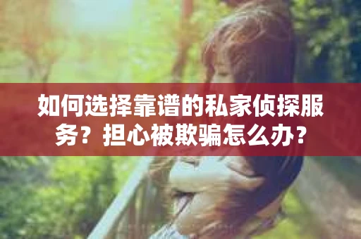如何选择靠谱的私家侦探服务？担心被欺骗怎么办？