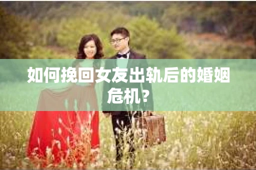 如何挽回女友出轨后的婚姻危机？