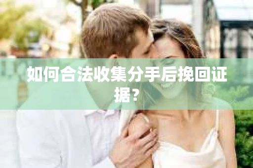 如何合法收集分手后挽回证据？