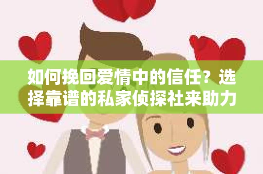 如何挽回爱情中的信任?选择靠谱的私家侦探社来助力 如何挽回爱情中的信任?选择靠谱的私家侦探社来助力